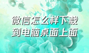 微信怎么样下载到电脑桌面上面（微信怎样下载安装）