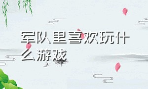 军队里喜欢玩什么游戏（兵哥哥一般在部队玩什么游戏）