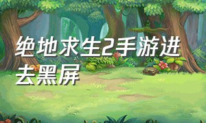 绝地求生2手游进去黑屏（手游绝地求生2显示无法连接服务器）