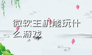 微软主机能玩什么游戏