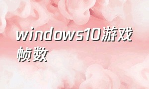 windows10游戏帧数（windows10游戏帧数低）