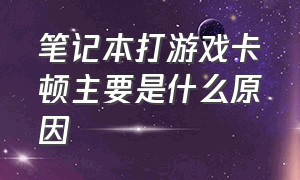 笔记本打游戏卡顿主要是什么原因