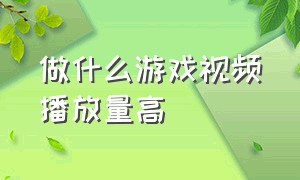 做什么游戏视频播放量高（做什么游戏视频播放量高）