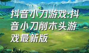 抖音小刀游戏:抖音小刀削木头游戏最新版