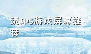 玩fps游戏屏幕推荐（玩fps游戏屏幕多大好）