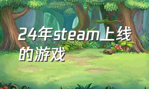 24年steam上线的游戏（今天上线的steam游戏）