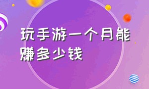 玩手游一个月能赚多少钱（手游游戏的真实收入是什么）