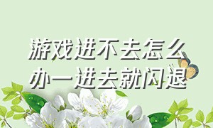 游戏进不去怎么办一进去就闪退（游戏进不去怎么办一进去就闪退怎么回事）