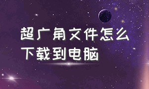 超广角文件怎么下载到电脑