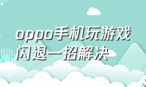 oppo手机玩游戏闪退一招解决