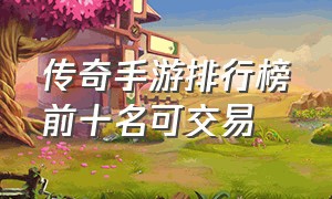 传奇手游排行榜前十名可交易（传奇手游排行榜第一名能换钱）