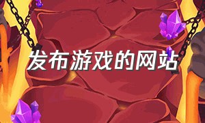 发布游戏的网站（下载游戏的网站推荐）