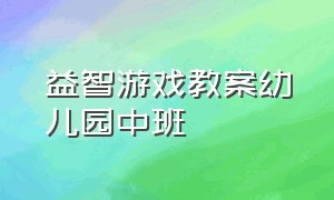 益智游戏教案幼儿园中班（幼儿园智力游戏教案大全）