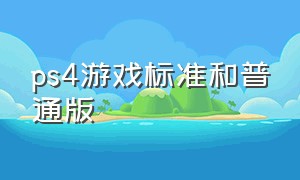 ps4游戏标准和普通版（ps4游戏买标准版好还是完整版）