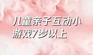 儿童亲子互动小游戏7岁以上