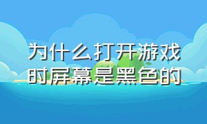 为什么打开游戏时屏幕是黑色的