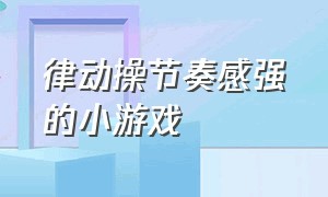 律动操节奏感强的小游戏