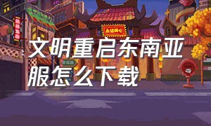 文明重启东南亚服怎么下载