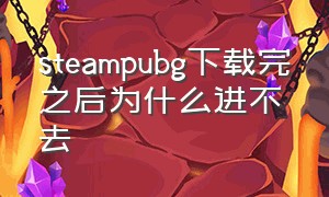 steampubg下载完之后为什么进不去