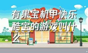 有果宝机甲快乐酷宝的游戏叫什么（一款操控果宝机甲的游戏）