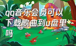 qq音乐会员可以下载歌曲到u盘里吗（qq音乐会员歌曲怎么下载mp3到u盘）