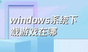 windows系统下载游戏在哪