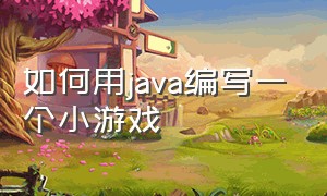 如何用java编写一个小游戏（用java编写一个小游戏用什么软件）