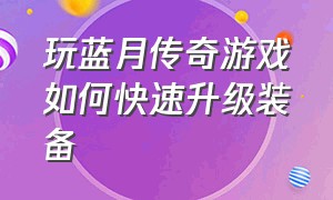 玩蓝月传奇游戏如何快速升级装备