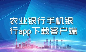 农业银行手机银行app下载客户端（农业银行手机app官网下载最新版）