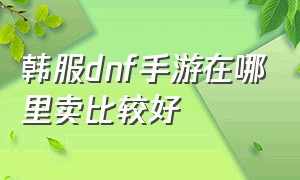 韩服dnf手游在哪里卖比较好