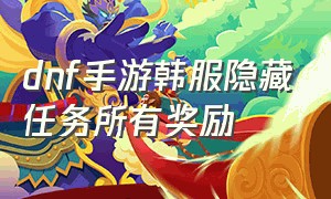 dnf手游韩服隐藏任务所有奖励