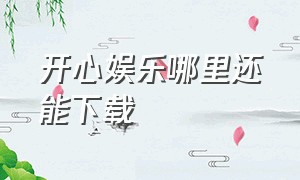 开心娱乐哪里还能下载（开心娱乐下载方法）