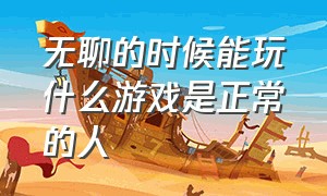 无聊的时候能玩什么游戏是正常的人