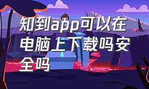 知到app可以在电脑上下载吗安全吗（知到app可以在电脑上下载吗安全吗）