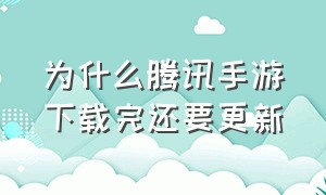 为什么腾讯手游下载完还要更新