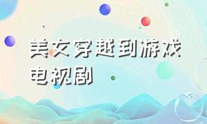 美女穿越到游戏电视剧（女主穿越到游戏里的电视剧）