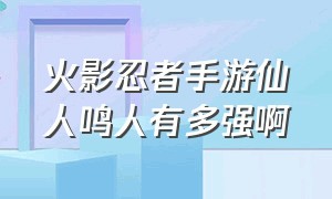 火影忍者手游仙人鸣人有多强啊（火影忍者手游仙人鸣人奥义图大全）