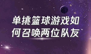 单挑篮球游戏如何召唤两位队友（单挑篮球游戏怎么免费获得球员）