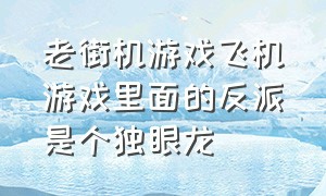 老街机游戏飞机游戏里面的反派是个独眼龙