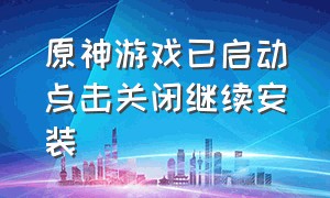 原神游戏已启动点击关闭继续安装