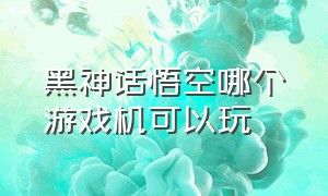 黑神话悟空哪个游戏机可以玩