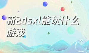 新2dsxl能玩什么游戏