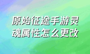 原始征途手游灵魂属性怎么更改