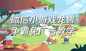 微信小游戏龙兽争霸免广告教学