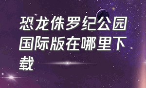 恐龙侏罗纪公园国际版在哪里下载