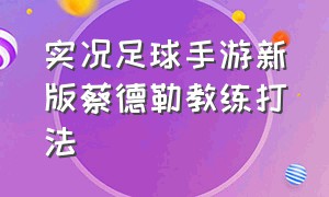 实况足球手游新版蔡德勒教练打法（实况足球手游新版蔡德勒教练打法攻略）