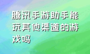 腾讯手游助手能玩其他渠道的游戏吗（腾讯手游助手怎么玩别的游戏）