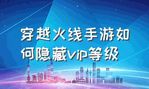 穿越火线手游如何隐藏vip等级（穿越火线手游怎么关闭vip标志）