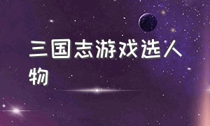 三国志游戏选人物（三国志游戏平民配将）