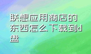 联想应用商店的东西怎么下载到d盘